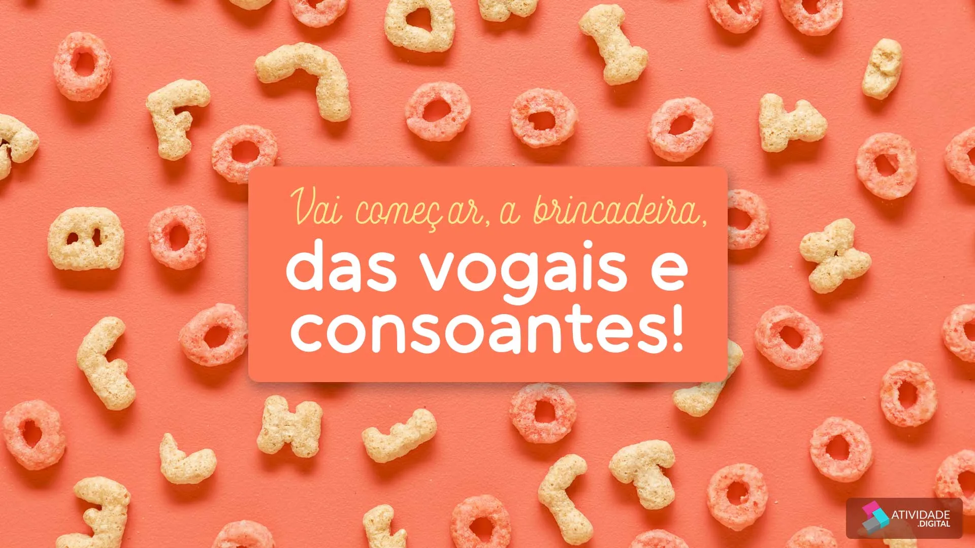 Vai começar, a brincadeira, das vogais e consoantes!